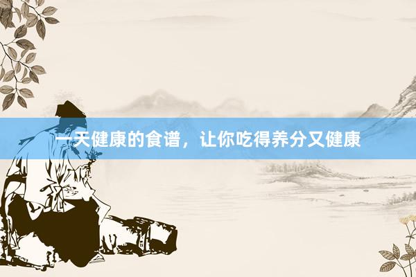 一天健康的食谱，让你吃得养分又健康