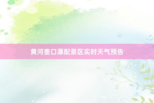 黄河壶口瀑配景区实时天气预告