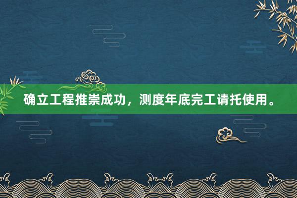 确立工程推崇成功，测度年底完工请托使用。