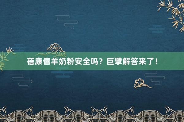 蓓康僖羊奶粉安全吗？巨擘解答来了！