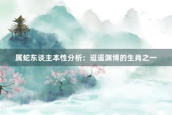 属蛇东谈主本性分析：迢遥渊博的生肖之一