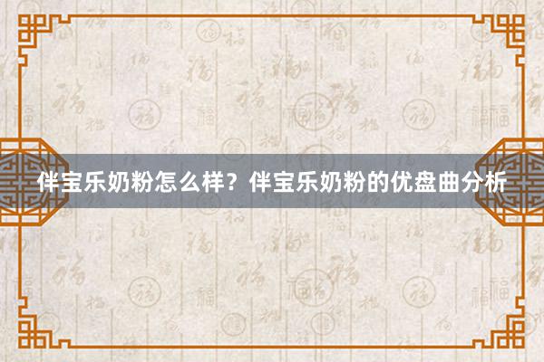 伴宝乐奶粉怎么样？伴宝乐奶粉的优盘曲分析
