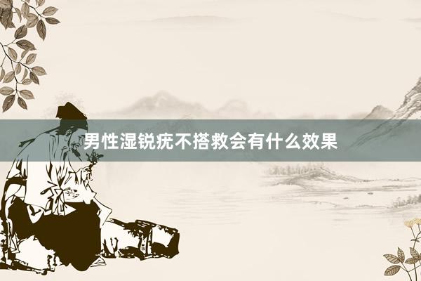 男性湿锐疣不搭救会有什么效果